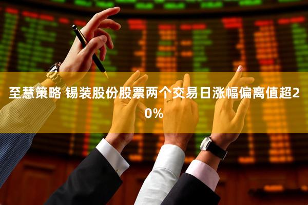 至慧策略 锡装股份股票两个交易日涨幅偏离值超20%