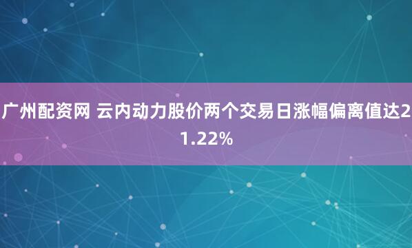 广州配资网 云内动力股价两个交易日涨幅偏离值达21.22%