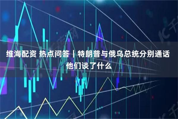 维海配资 热点问答｜特朗普与俄乌总统分别通话 他们谈了什么