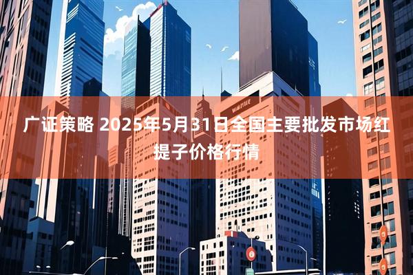 广证策略 2025年5月31日全国主要批发市场红提子价格行情