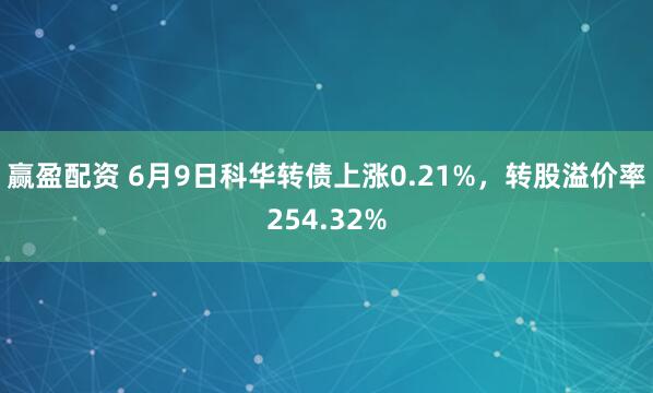 赢盈配资 6月9日科华转债上涨0.21%，转股溢价率254.32%