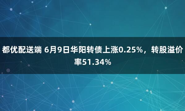都优配送端 6月9日华阳转债上涨0.25%，转股溢价率51.34%