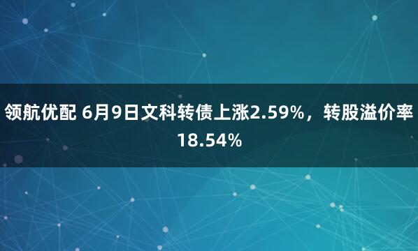 领航优配 6月9日文科转债上涨2.59%，转股溢价率18.54%