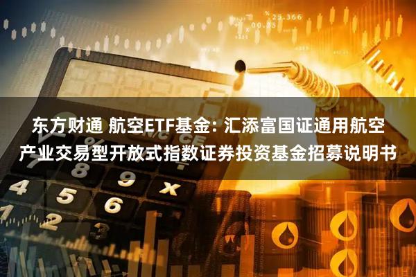 东方财通 航空ETF基金: 汇添富国证通用航空产业交易型开放式指数证券投资基金招募说明书