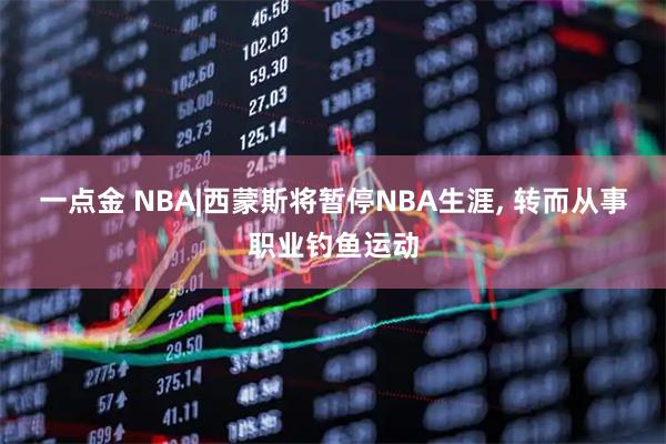 一点金 NBA|西蒙斯将暂停NBA生涯, 转而从事职业钓鱼运动