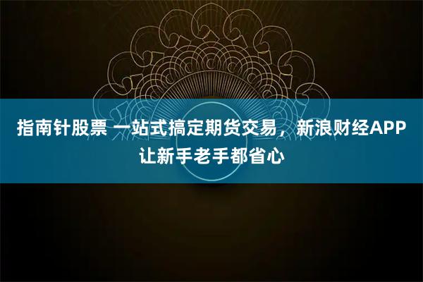 指南针股票 一站式搞定期货交易，新浪财经APP让新手老手都省心