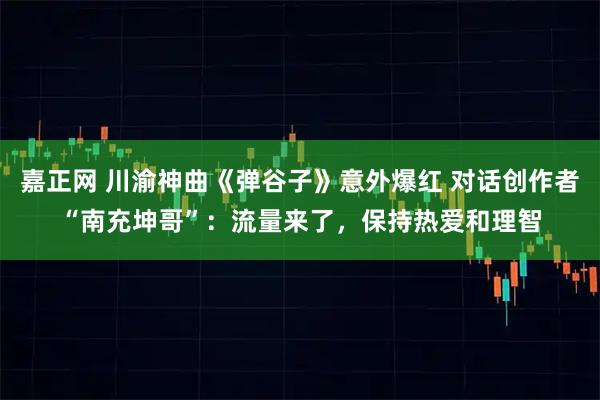 嘉正网 川渝神曲《弹谷子》意外爆红 对话创作者“南充坤哥”：流量来了，保持热爱和理智