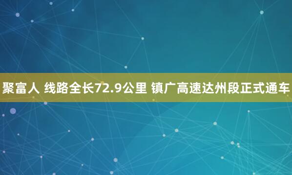 聚富人 线路全长72.9公里 镇广高速达州段正式通车