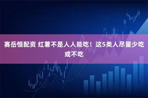 赛岳恒配资 红薯不是人人能吃！这5类人尽量少吃或不吃