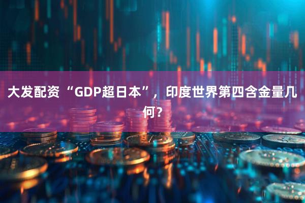 大发配资 “GDP超日本”，印度世界第四含金量几何？