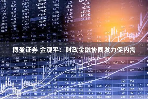 博盈证券 金观平：财政金融协同发力促内需