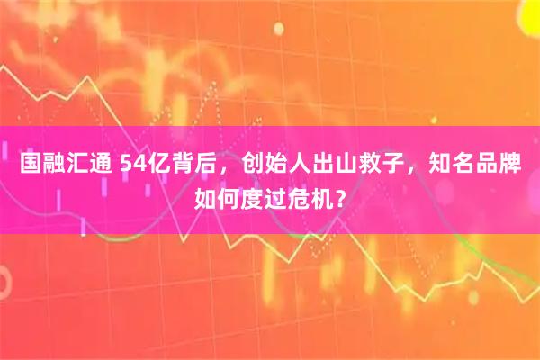 国融汇通 54亿背后，创始人出山救子，知名品牌如何度过危机？