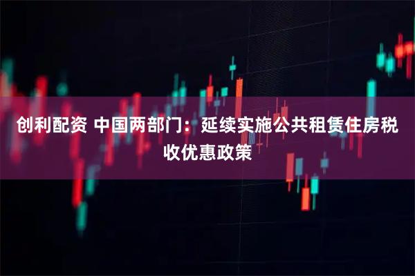创利配资 中国两部门：延续实施公共租赁住房税收优惠政策
