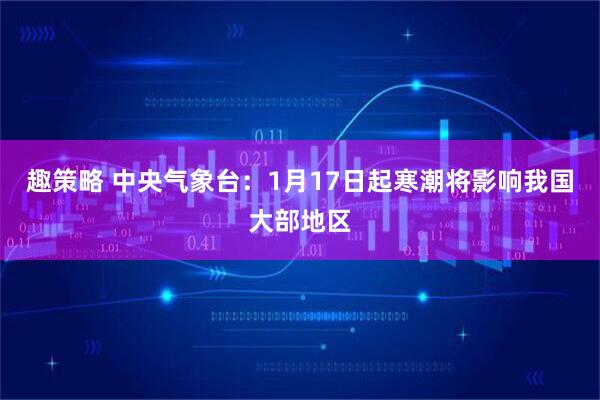 趣策略 中央气象台：1月17日起寒潮将影响我国大部地区