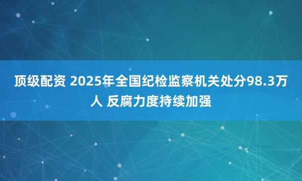 顶级配资 2025年全国纪检监察机关处分98.3万人 反腐力度持续加强