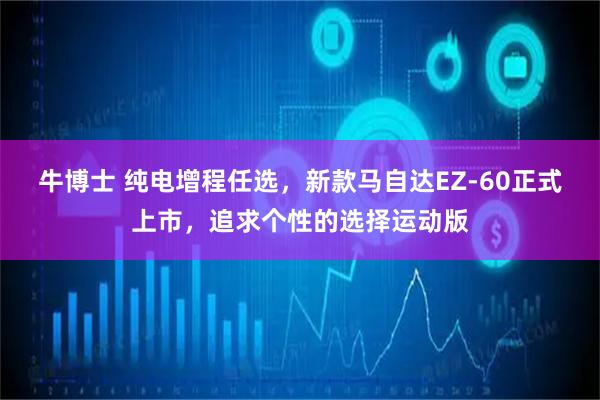 牛博士 纯电增程任选，新款马自达EZ-60正式上市，追求个性的选择运动版