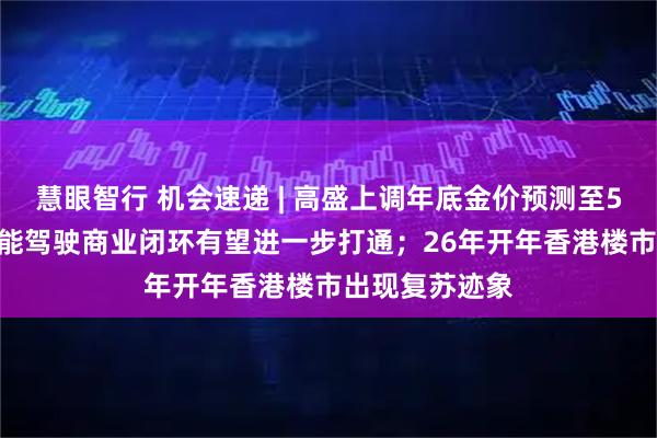 慧眼智行 机会速递 | 高盛上调年底金价预测至5400美元；智能驾驶商业闭环有望进一步打通；26年开年香港楼市出现复苏迹象