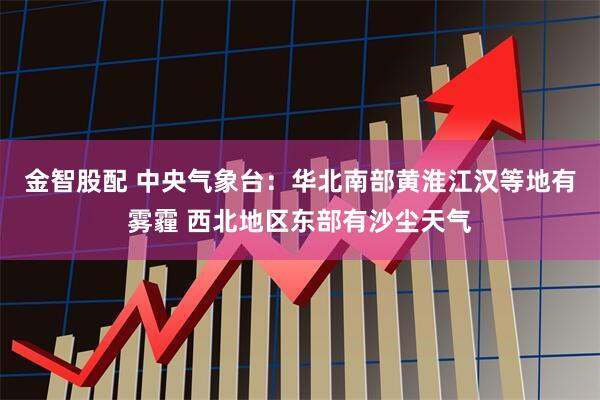 金智股配 中央气象台：华北南部黄淮江汉等地有雾霾 西北地区东部有沙尘天气