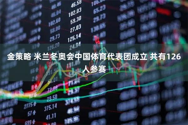金策略 米兰冬奥会中国体育代表团成立 共有126人参赛