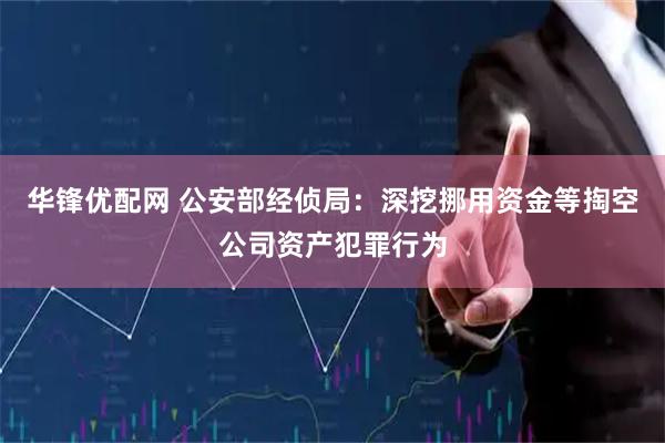 华锋优配网 公安部经侦局：深挖挪用资金等掏空公司资产犯罪行为