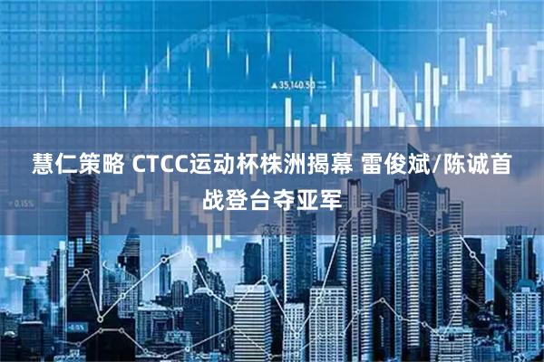 慧仁策略 CTCC运动杯株洲揭幕 雷俊斌/陈诚首战登台夺亚军