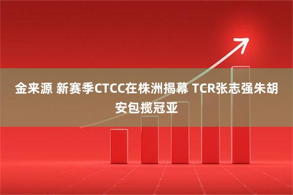 金来源 新赛季CTCC在株洲揭幕 TCR张志强朱胡安包揽冠亚