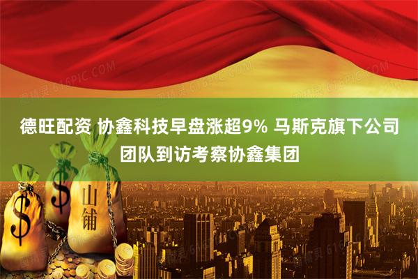 德旺配资 协鑫科技早盘涨超9% 马斯克旗下公司团队到访考察协鑫集团
