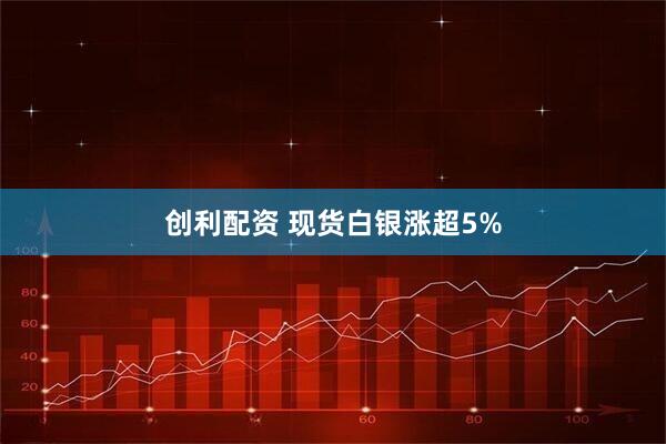 创利配资 现货白银涨超5%