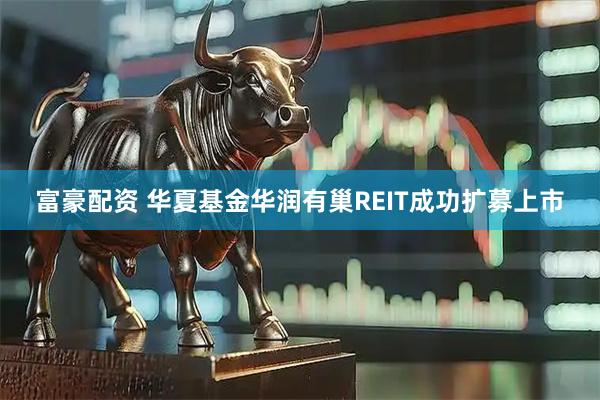 富豪配资 华夏基金华润有巢REIT成功扩募上市