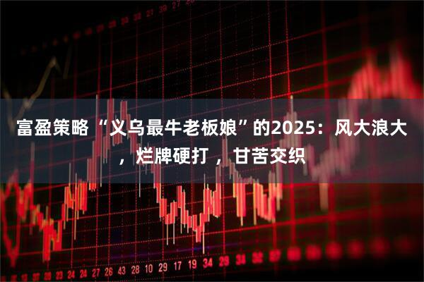 富盈策略 “义乌最牛老板娘”的2025：风大浪大，烂牌硬打 ，甘苦交织