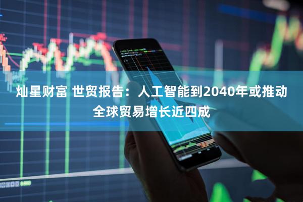 灿星财富 世贸报告：人工智能到2040年或推动全球贸易增长近四成