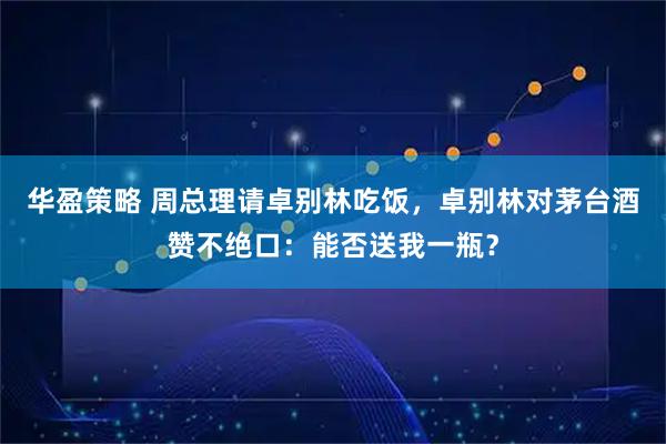 华盈策略 周总理请卓别林吃饭，卓别林对茅台酒赞不绝口：能否送我一瓶？