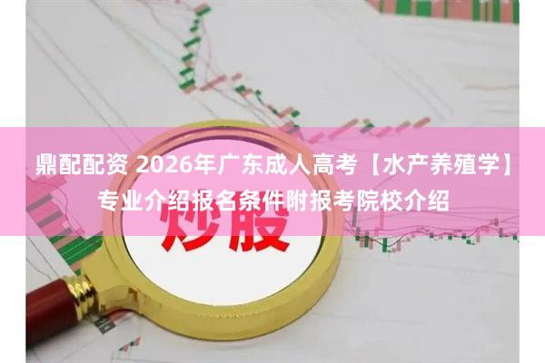 鼎配配资 2026年广东成人高考【水产养殖学】专业介绍报名条件附报考院校介绍
