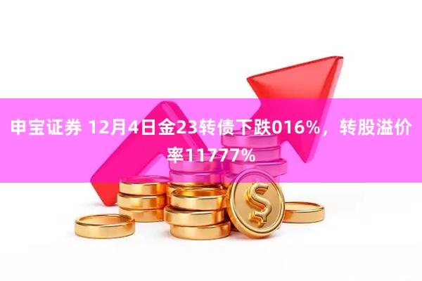 申宝证券 12月4日金23转债下跌016%，转股溢价率11777%