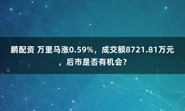 鹏配资 万里马涨0.59%，成交额8721.81万元，后市是否有机会？