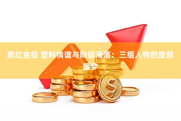 鼎红金投 塑料情谊与阶级滑落：三组人物的度假噩梦
