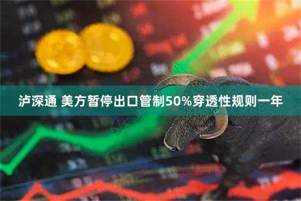 泸深通 美方暂停出口管制50%穿透性规则一年