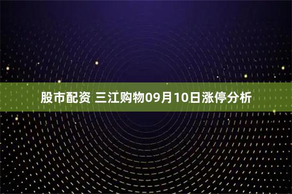 股市配资 三江购物09月10日涨停分析