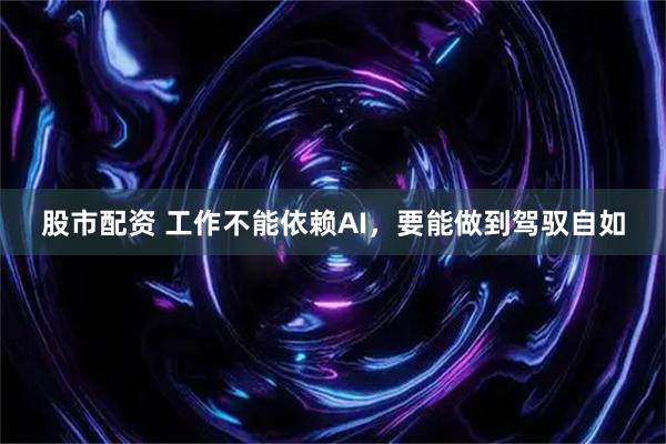 股市配资 工作不能依赖AI，要能做到驾驭自如