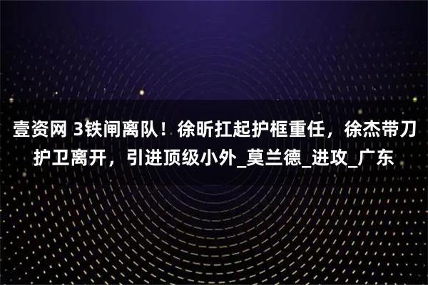 壹资网 3铁闸离队！徐昕扛起护框重任，徐杰带刀护卫离开，引进顶级小外_莫兰德_进攻_广东
