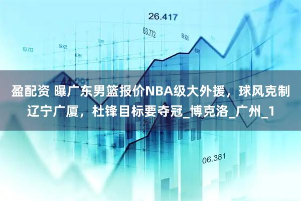 盈配资 曝广东男篮报价NBA级大外援，球风克制辽宁广厦，杜锋目标要夺冠_博克洛_广州_1