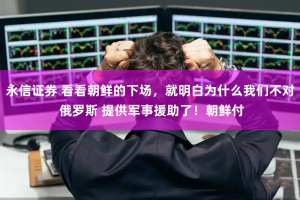 永信证券 看看朝鲜的下场，就明白为什么我们不对 俄罗斯 提供军事援助了！朝鲜付