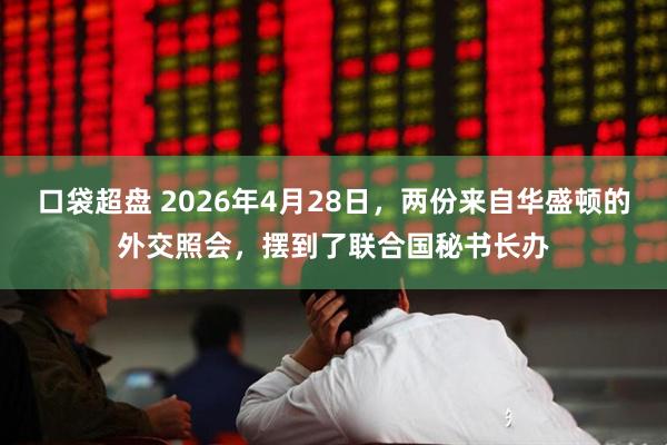 口袋超盘 2026年4月28日，两份来自华盛顿的外交照会，摆到了联合国秘书长办